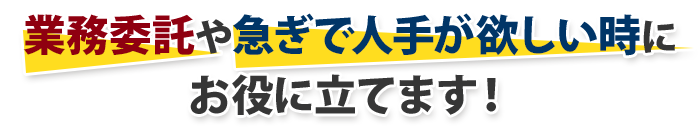 業務委託や急ぎで人手が欲しい時にお役にたてます！